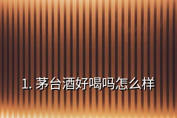 1. 茅台酒好喝吗怎么样
