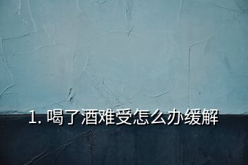 1. 喝了酒难受怎么办缓解