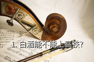 1. 白酒能不能上高铁?