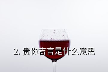 2. 贵你吉言是什么意思