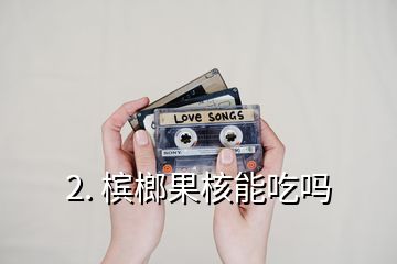 2. 槟榔果核能吃吗