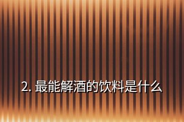 2. 最能解酒的饮料是什么