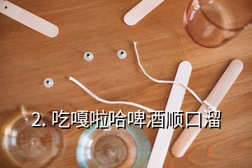 2. 吃嘎啦哈啤酒顺口溜