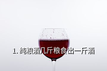 1. 纯粮酒几斤粮食出一斤酒