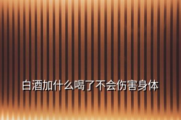 白酒加什么喝了不会伤害身体