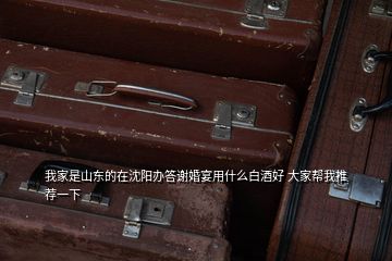 我家是山东的在沈阳办答谢婚宴用什么白酒好 大家帮我推荐一下