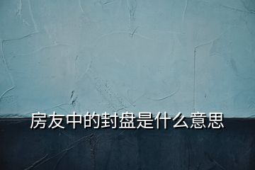 房友中的封盘是什么意思