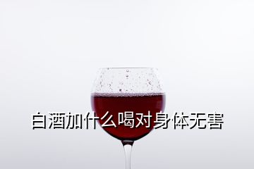 白酒加什么喝对身体无害