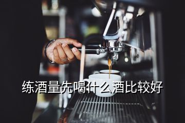 练酒量先喝什么酒比较好