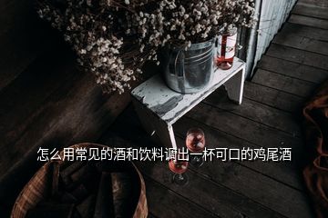 怎么用常见的酒和饮料调出一杯可口的鸡尾酒