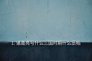 1. 诸葛亮号什么三国时期什么丞相