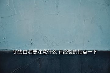 销售白酒要注意什么 有经验的指点一下