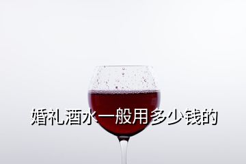 婚礼酒水一般用多少钱的