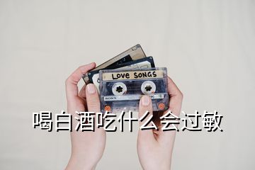 喝白酒吃什么会过敏