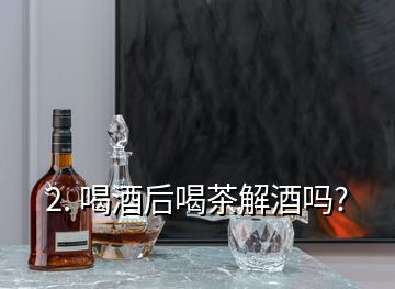 2. 喝酒后喝茶解酒吗?