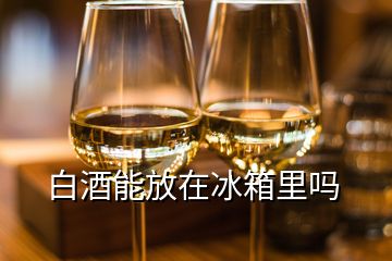 白酒能放在冰箱里吗