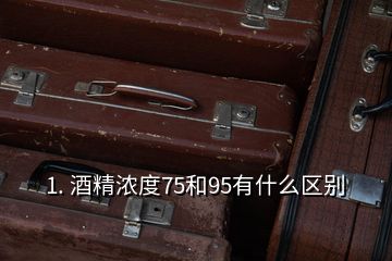 1. 酒精浓度75和95有什么区别