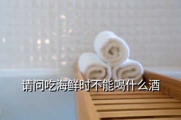 请问吃海鲜时不能喝什么酒