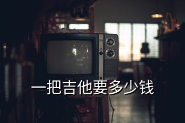 一把吉他要多少钱