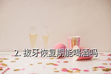 2. 拔牙恢复期能喝酒吗