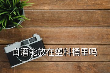 白酒能放在塑料桶里吗