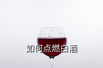 如何点燃白酒