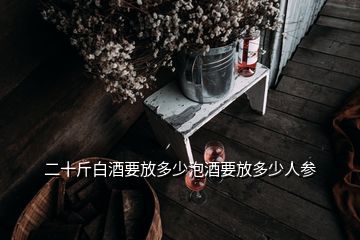 二十斤白酒要放多少泡酒要放多少人参