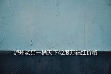 泸州老窖一桶天下42度万福红价格