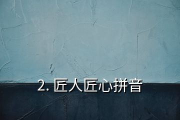 2. 匠人匠心拼音