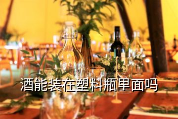 酒能装在塑料瓶里面吗