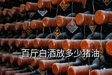 一百斤白酒放多少猪油