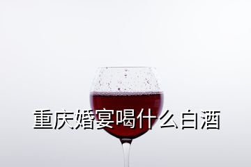 重庆婚宴喝什么白酒