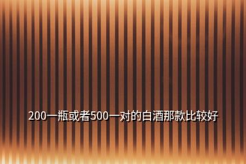 200一瓶或者500一对的白酒那款比较好