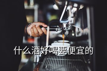 什么酒好喝要便宜的