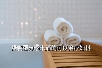 绿鸭蛋煮糯米酒的可以治疗妇科