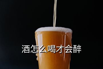 酒怎么喝才会醉