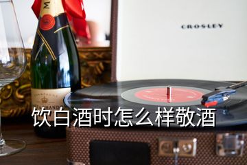 饮白酒时怎么样敬酒