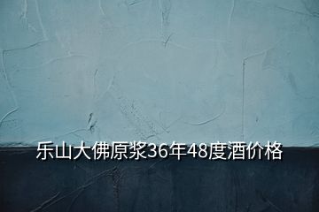 乐山大佛原浆36年48度酒价格