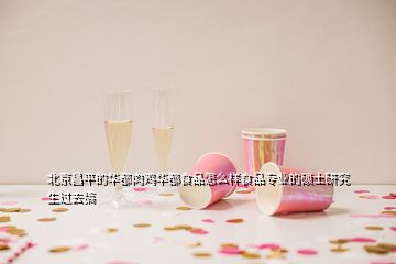 北京昌平的华都肉鸡华都食品怎么样食品专业的硕士研究生过去搞