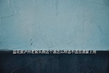 蓝花瓷泸州老窖头曲这个酒怎么样适不适合酒宴上用