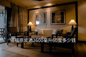 锡福原浆酒2600毫升60度多少钱