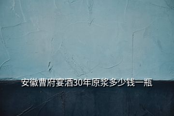 安徽曹府宴酒30年原浆多少钱一瓶