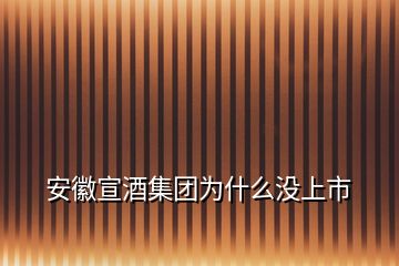 安徽宣酒集团为什么没上市