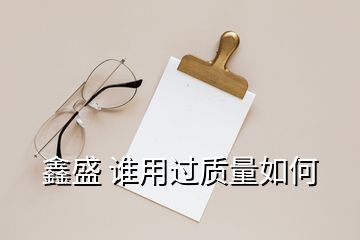 鑫盛 谁用过质量如何