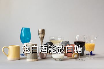 泡白酒能放白糖