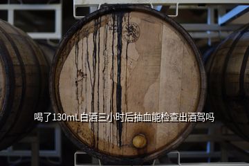 喝了130mL白酒三小时后抽血能检查出酒驾吗