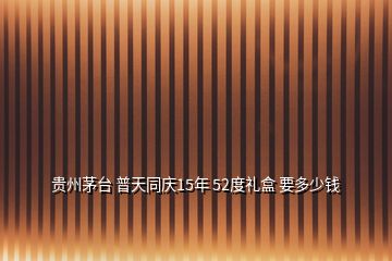 贵州茅台 普天同庆15年 52度礼盒 要多少钱