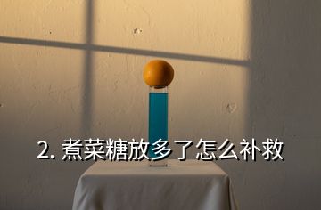 2. 煮菜糖放多了怎么补救