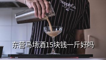 东营马场酒15块钱一斤好吗