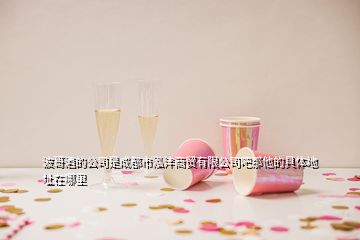 波哥酒的公司是成都市泓沣商贸有限公司吧那他的具体地址在哪里